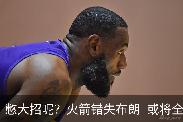 憋大招呢？火箭错失布朗 或将全力追逐欧文